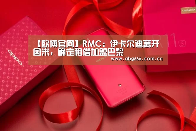 【欧博官网】RMC：伊卡尔迪离开国米，确定租借加盟巴黎