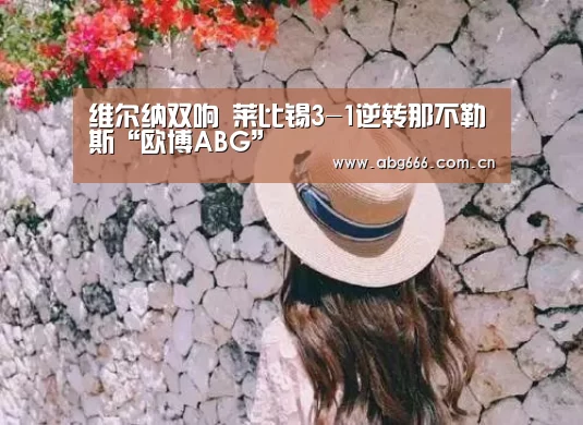 维尔纳双响 莱比锡3-1逆转那不勒斯“欧博ABG”(图2) abg欧博官网